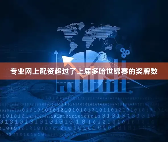 专业网上配资超过了上届多哈世锦赛的奖牌数