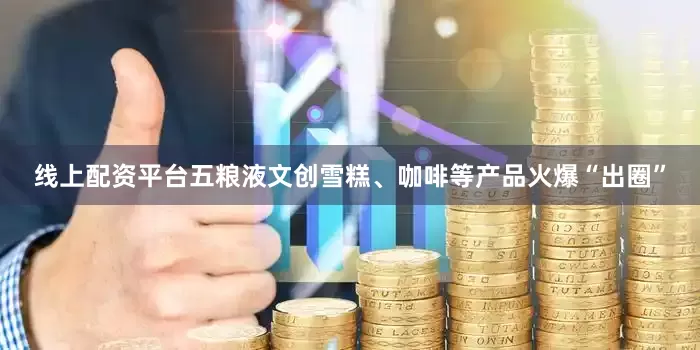 线上配资平台五粮液文创雪糕、咖啡等产品火爆“出圈”