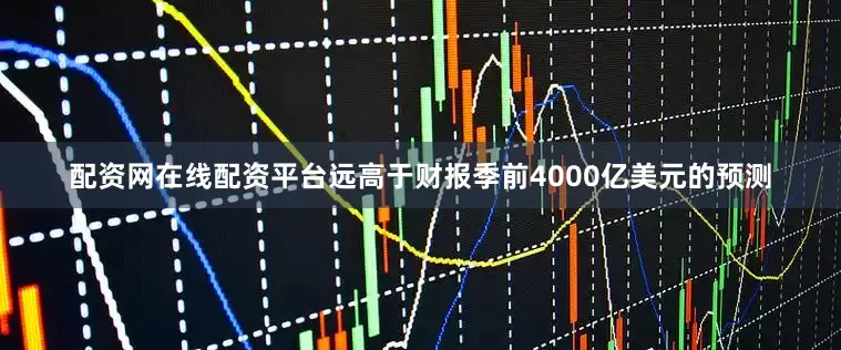 配资网在线配资平台远高于财报季前4000亿美元的预测