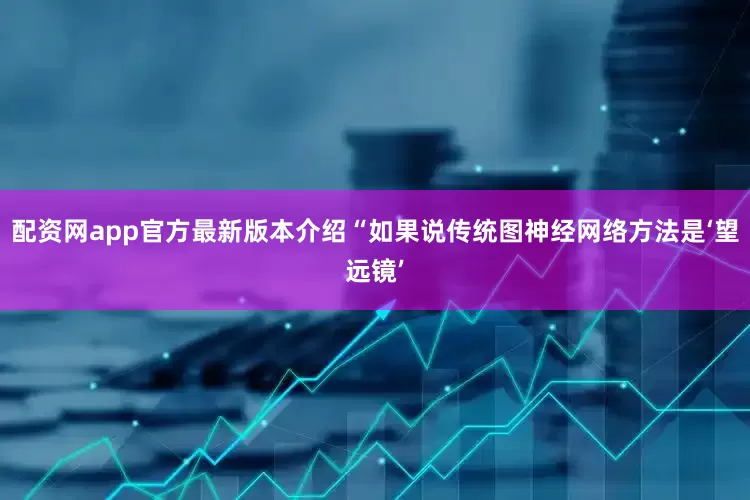配资网app官方最新版本介绍“如果说传统图神经网络方法是‘望远镜’