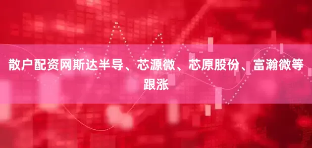 散户配资网斯达半导、芯源微、芯原股份、富瀚微等跟涨