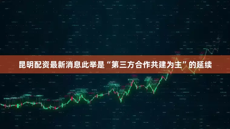 昆明配资最新消息此举是“第三方合作共建为主”的延续