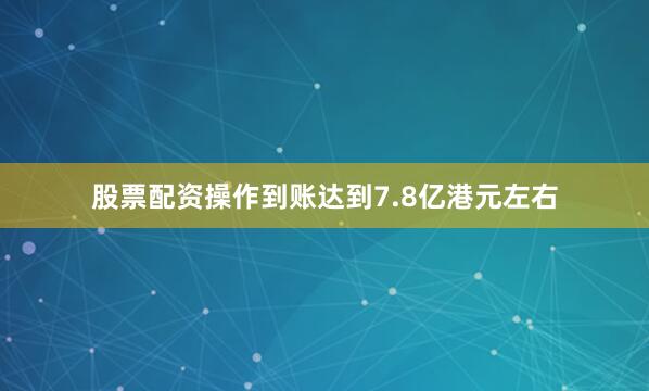 股票配资操作到账达到7.8亿港元左右