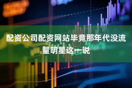 配资公司配资网站毕竟那年代没流量明星这一说