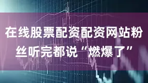 在线股票配资配资网站粉丝听完都说“燃爆了”